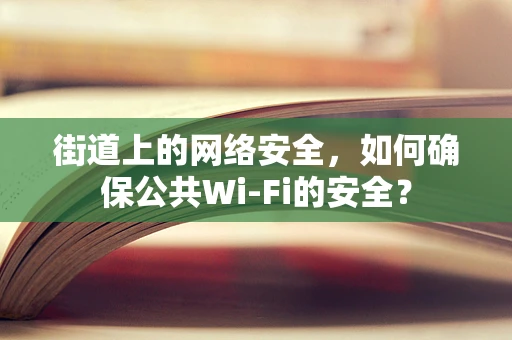 街道上的网络安全，如何确保公共Wi-Fi的安全？