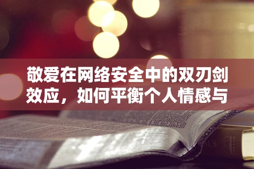 敬爱在网络安全中的双刃剑效应，如何平衡个人情感与专业职责？