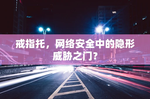 戒指托，网络安全中的隐形威胁之门？