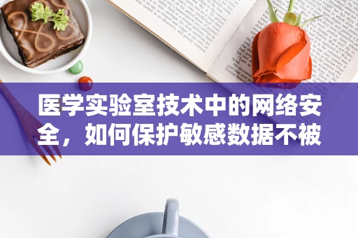 医学实验室技术中的网络安全，如何保护敏感数据不被泄露？