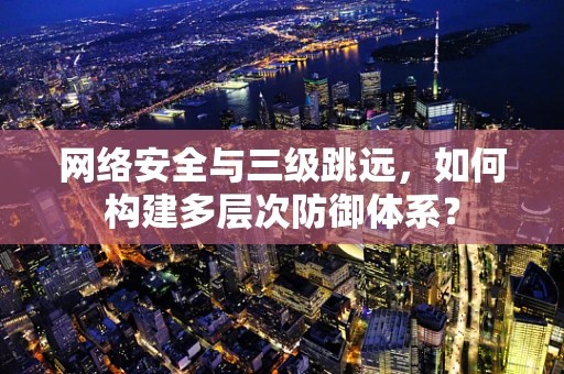 网络安全与三级跳远，如何构建多层次防御体系？