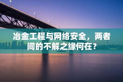 冶金工程与网络安全，两者间的不解之缘何在？