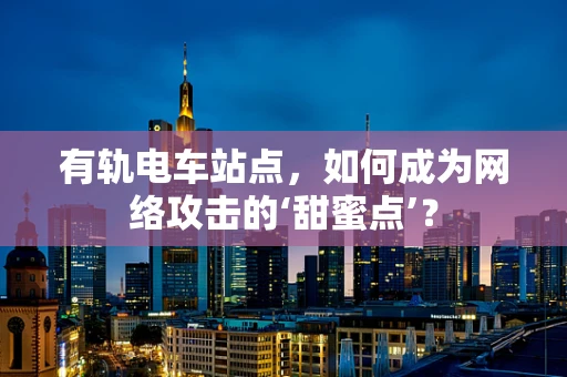 有轨电车站点，如何成为网络攻击的‘甜蜜点’？