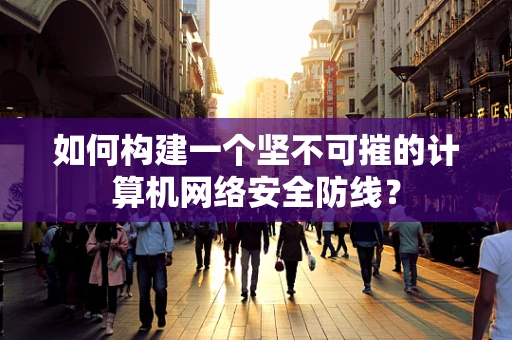 如何构建一个坚不可摧的计算机网络安全防线？