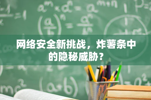 网络安全新挑战，炸薯条中的隐秘威胁？