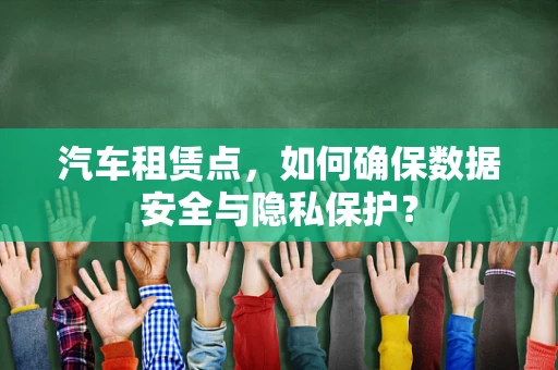 汽车租赁点，如何确保数据安全与隐私保护？