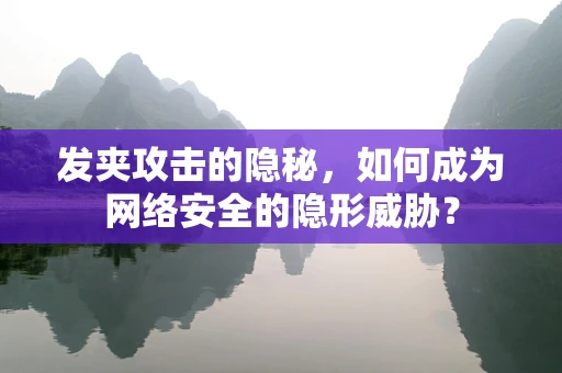 发夹攻击的隐秘，如何成为网络安全的隐形威胁？