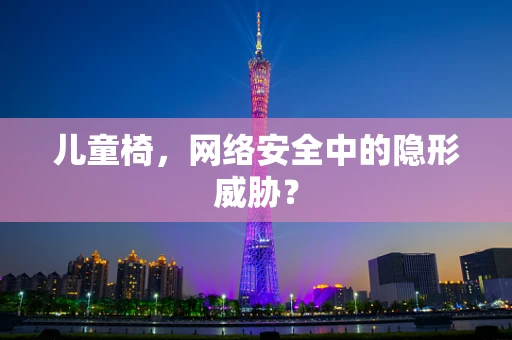 儿童椅，网络安全中的隐形威胁？