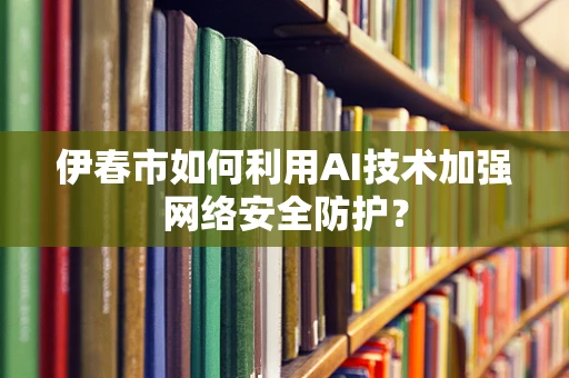 伊春市如何利用AI技术加强网络安全防护？