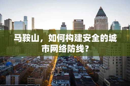 马鞍山，如何构建安全的城市网络防线？