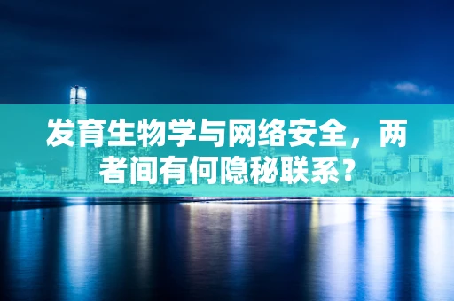 发育生物学与网络安全，两者间有何隐秘联系？