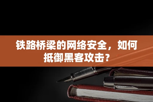 铁路桥梁的网络安全，如何抵御黑客攻击？