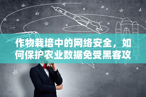 作物栽培中的网络安全，如何保护农业数据免受黑客攻击？