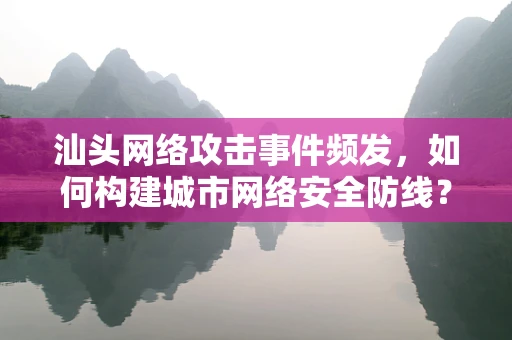 汕头网络攻击事件频发，如何构建城市网络安全防线？