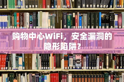 购物中心WiFi，安全漏洞的隐形陷阱？