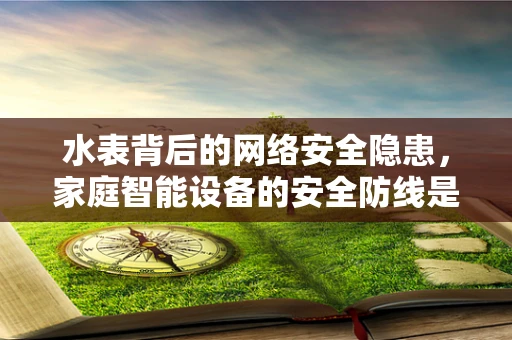 水表背后的网络安全隐患，家庭智能设备的安全防线是否足够坚固？