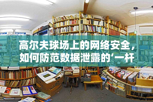 高尔夫球场上的网络安全，如何防范数据泄露的‘一杆进洞’？