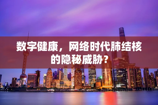 数字健康，网络时代肺结核的隐秘威胁？