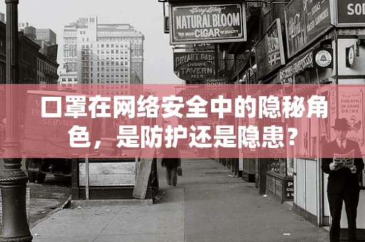 口罩在网络安全中的隐秘角色，是防护还是隐患？