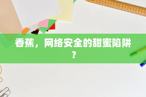 香蕉，网络安全的甜蜜陷阱？