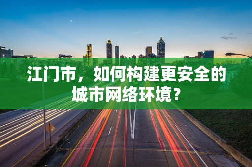 江门市，如何构建更安全的城市网络环境？