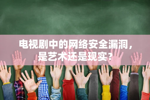 电视剧中的网络安全漏洞，是艺术还是现实？