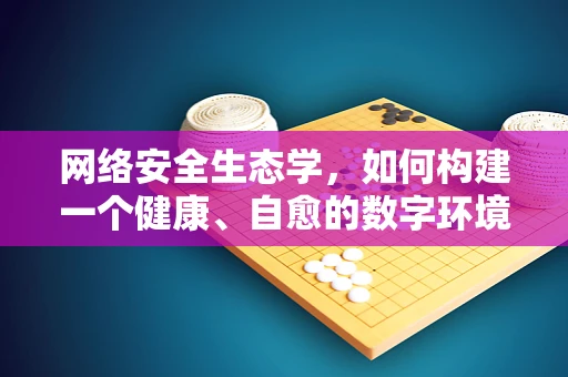 网络安全生态学，如何构建一个健康、自愈的数字环境？