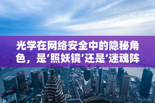 光学在网络安全中的隐秘角色，是‘照妖镜’还是‘迷魂阵’？