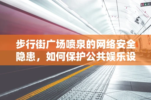 步行街广场喷泉的网络安全隐患，如何保护公共娱乐设施免受黑客攻击？