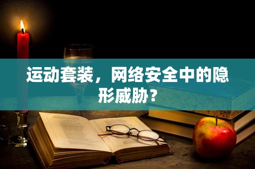 运动套装，网络安全中的隐形威胁？