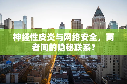 神经性皮炎与网络安全，两者间的隐秘联系？