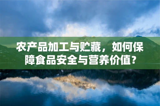 农产品加工与贮藏，如何保障食品安全与营养价值？