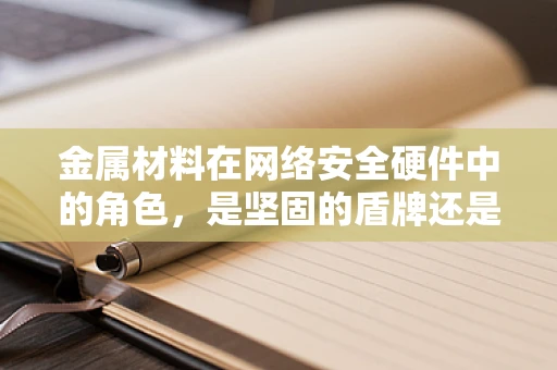 金属材料在网络安全硬件中的角色，是坚固的盾牌还是脆弱的环节？