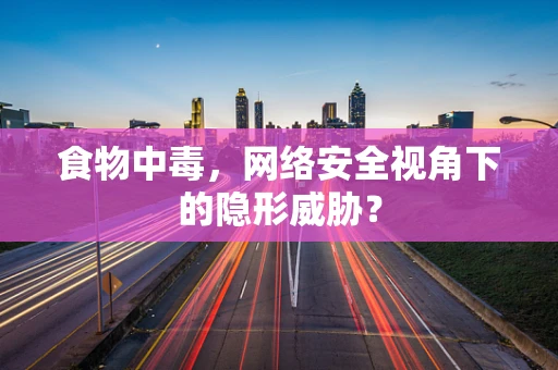 食物中毒，网络安全视角下的隐形威胁？