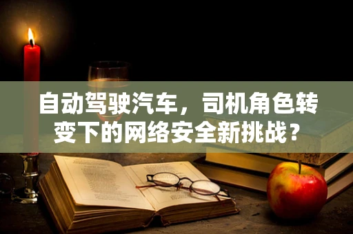 自动驾驶汽车，司机角色转变下的网络安全新挑战？