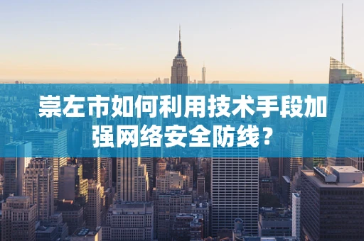 崇左市如何利用技术手段加强网络安全防线？