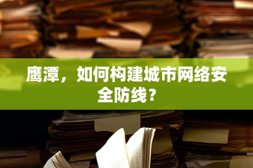 鹰潭，如何构建城市网络安全防线？