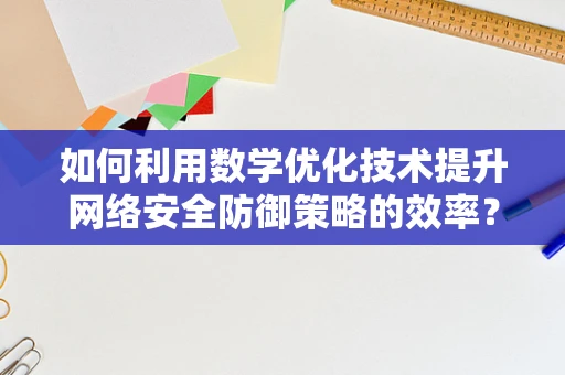 如何利用数学优化技术提升网络安全防御策略的效率？