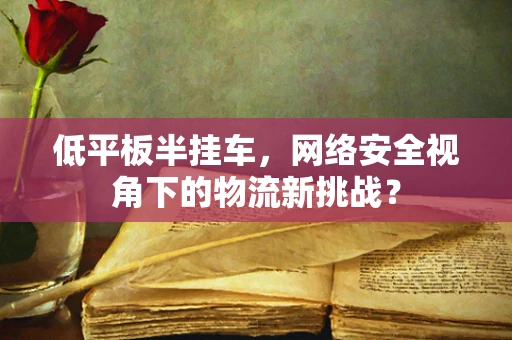 低平板半挂车，网络安全视角下的物流新挑战？