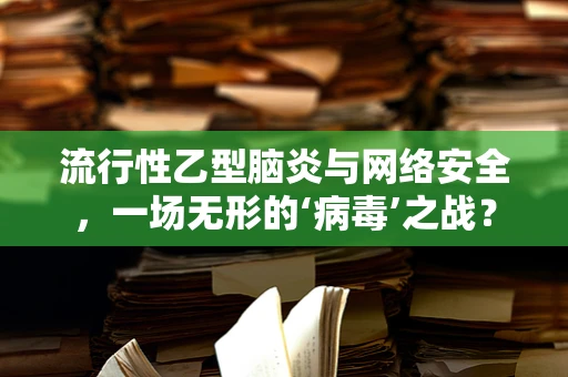 流行性乙型脑炎与网络安全，一场无形的‘病毒’之战？