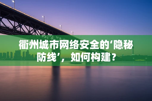 衢州城市网络安全的‘隐秘防线’，如何构建？