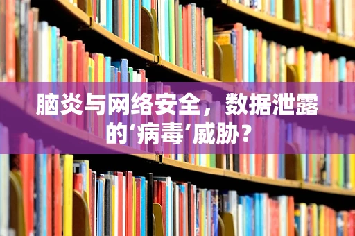 脑炎与网络安全，数据泄露的‘病毒’威胁？