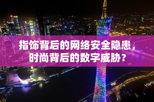 指饰背后的网络安全隐患，时尚背后的数字威胁？