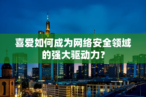 喜爱如何成为网络安全领域的强大驱动力？