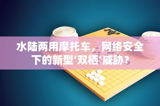 水陆两用摩托车，网络安全下的新型‘双栖’威胁？