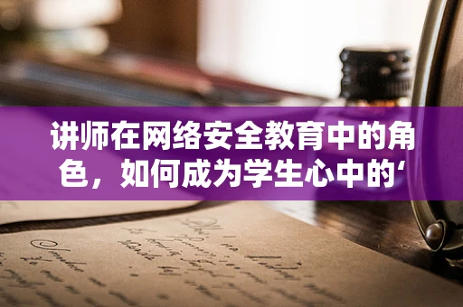 讲师在网络安全教育中的角色，如何成为学生心中的‘防火墙’？