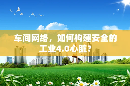 车间网络，如何构建安全的工业4.0心脏？