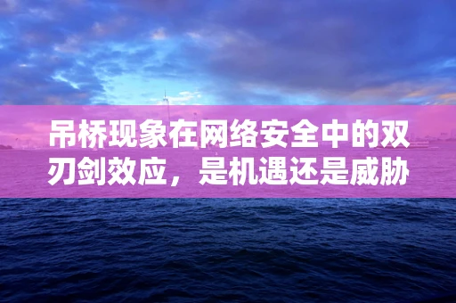 吊桥现象在网络安全中的双刃剑效应，是机遇还是威胁？