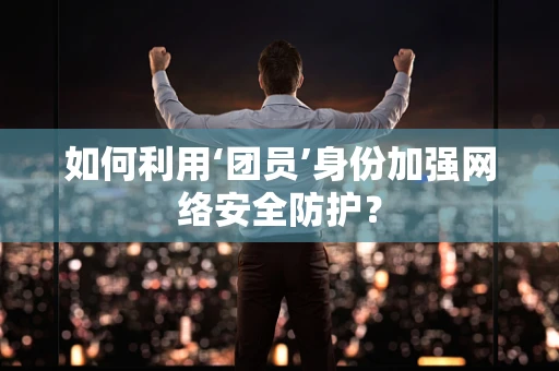 如何利用‘团员’身份加强网络安全防护？