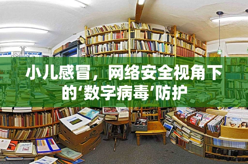 小儿感冒，网络安全视角下的‘数字病毒’防护